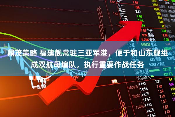 鼎茂策略 福建舰常驻三亚军港，便于和山东舰组成双航母编队，执行重要作战任务