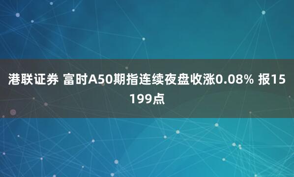 港联证券 富时A50期指连续夜盘收涨0.08% 报15199点
