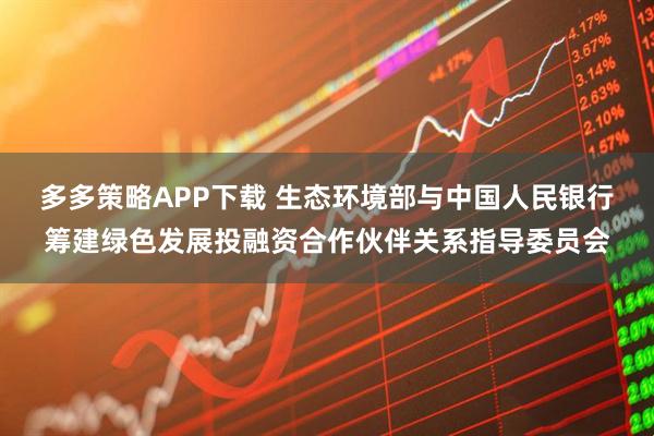 多多策略APP下载 生态环境部与中国人民银行筹建绿色发展投融资合作伙伴关系指导委员会