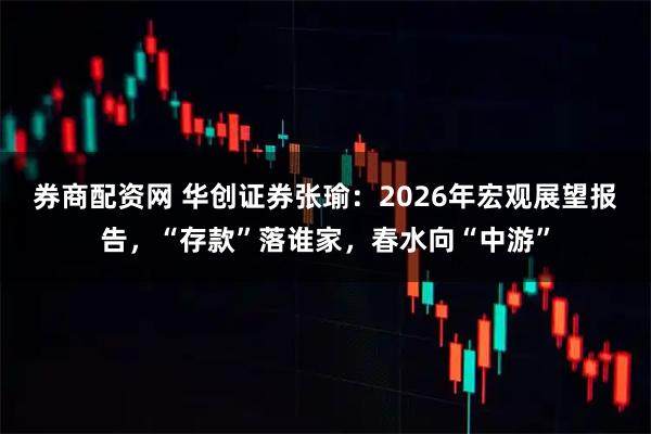 券商配资网 华创证券张瑜：2026年宏观展望报告，“存款”落谁家，春水向“中游”