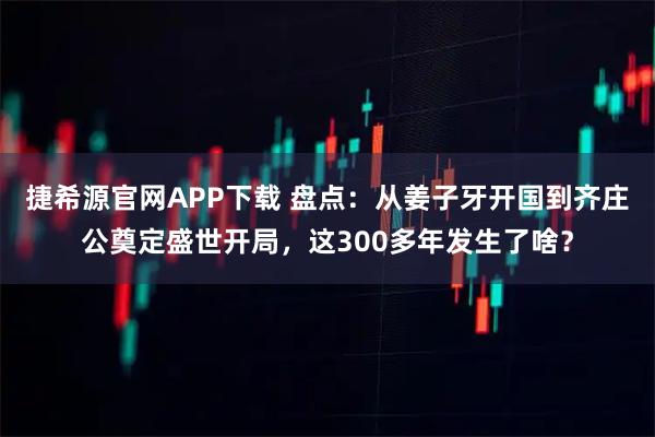 捷希源官网APP下载 盘点：从姜子牙开国到齐庄公奠定盛世开局，这300多年发生了啥？