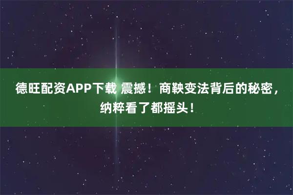 德旺配资APP下载 震撼！商鞅变法背后的秘密，纳粹看了都摇头！