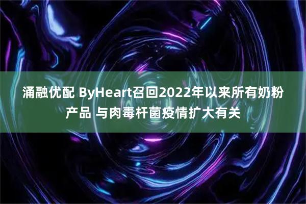 涌融优配 ByHeart召回2022年以来所有奶粉产品 与肉毒杆菌疫情扩大有关