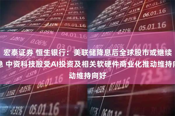 宏泰证券 恒生银行：美联储降息后全球股市或继续靠稳 中资科技股受AI投资及相关软硬件商业化推动维持向好