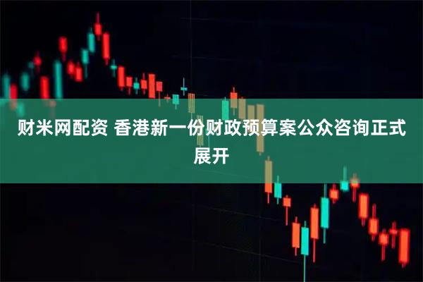 财米网配资 香港新一份财政预算案公众咨询正式展开