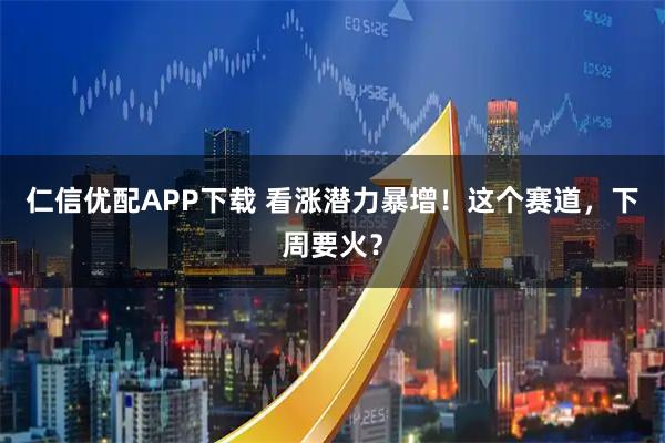 仁信优配APP下载 看涨潜力暴增！这个赛道，下周要火？