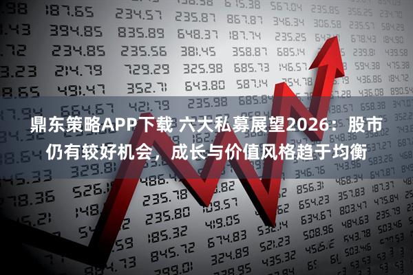 鼎东策略APP下载 六大私募展望2026：股市仍有较好机会，成长与价值风格趋于均衡