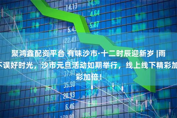 聚鸿鑫配资平台 有味沙市·十二时辰迎新岁 |雨雪不误好时光，沙市元旦活动如期举行，线上线下精彩加倍！