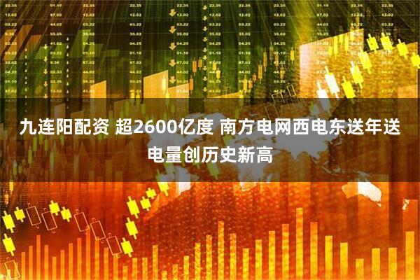 九连阳配资 超2600亿度 南方电网西电东送年送电量创历史新高