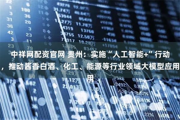 中祥网配资官网 贵州：实施“人工智能+”行动，推动酱香白酒、化工、能源等行业领域大模型应用