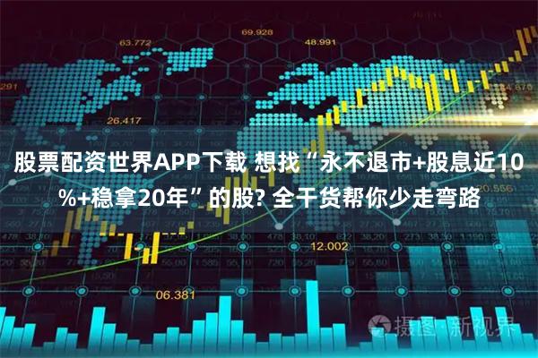 股票配资世界APP下载 想找“永不退市+股息近10%+稳拿20年”的股? 全干货帮你少走弯路