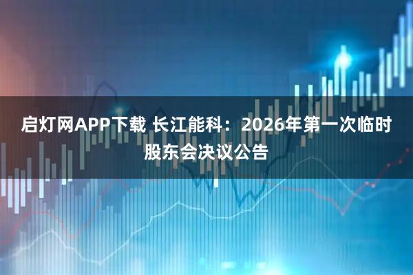 启灯网APP下载 长江能科：2026年第一次临时股东会决议公告
