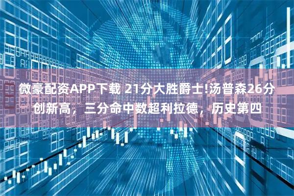 微豪配资APP下载 21分大胜爵士!汤普森26分创新高，三分命中数超利拉德，历史第四