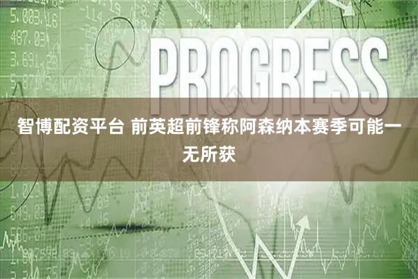 智博配资平台 前英超前锋称阿森纳本赛季可能一无所获