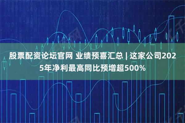 股票配资论坛官网 业绩预喜汇总 | 这家公司2025年净利最高同比预增超500%