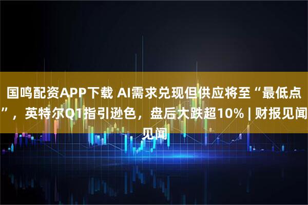 国鸣配资APP下载 AI需求兑现但供应将至“最低点”，英特尔Q1指引逊色，盘后大跌超10% | 财报见闻