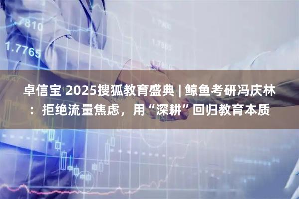 卓信宝 2025搜狐教育盛典 | 鲸鱼考研冯庆林:拒绝流量焦虑,用“深耕”回归教育本质