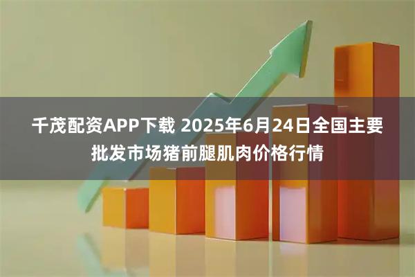 千茂配资APP下载 2025年6月24日全国主要批发市场猪前腿肌肉价格行情