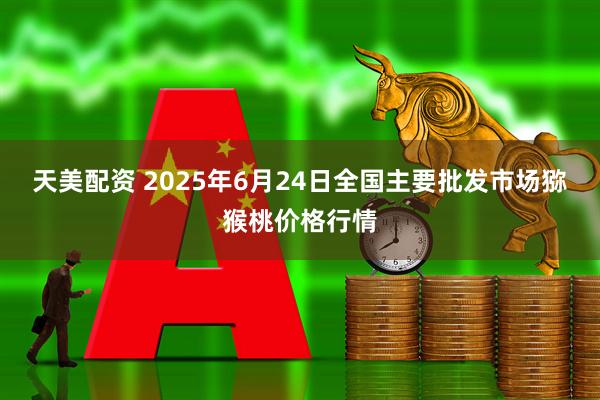天美配资 2025年6月24日全国主要批发市场猕猴桃价格行情