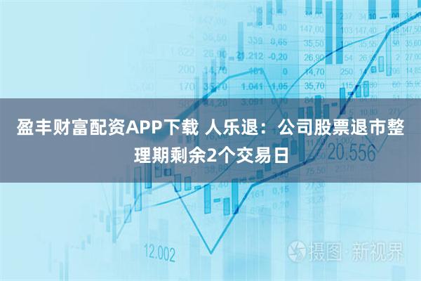 盈丰财富配资APP下载 人乐退:公司股票退市整理期剩余2个交易日