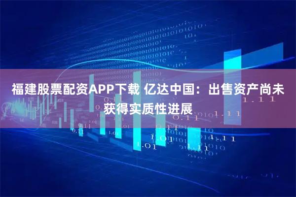 福建股票配资APP下载 亿达中国:出售资产尚未获得实质性进展