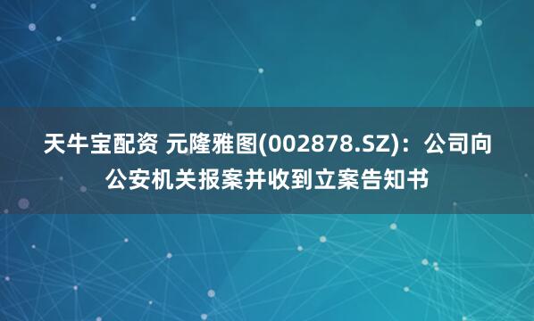 天牛宝配资 元隆雅图(002878.SZ)：公司向公安机关报案并收到立案告知书