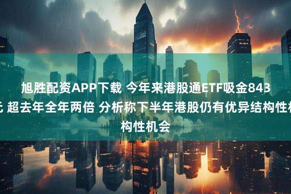 旭胜配资APP下载 今年来港股通ETF吸金843亿元 超去年全年两倍 分析称下半年港股仍有优异结构性机会