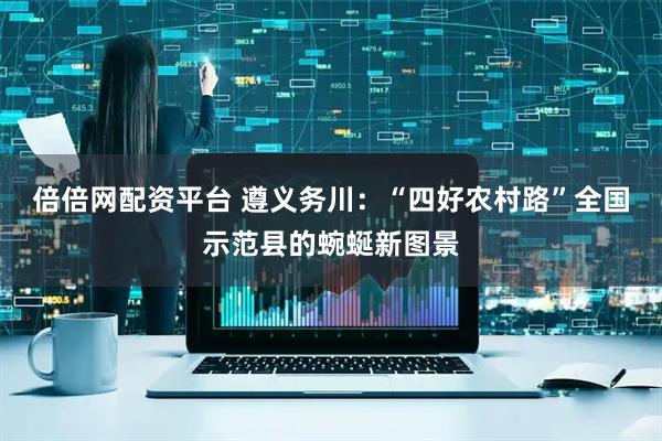 倍倍网配资平台 遵义务川：“四好农村路”全国示范县的蜿蜒新图景