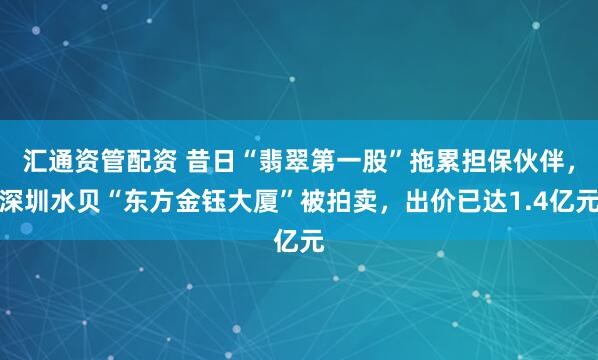 汇通资管配资 昔日“翡翠第一股”拖累担保伙伴，深圳水贝“东方金钰大厦”被拍卖，出价已达1.4亿元