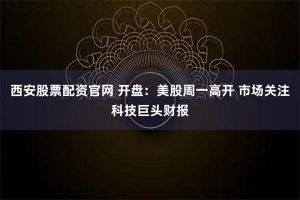 西安股票配资官网 开盘：美股周一高开 市场关注科技巨头财报