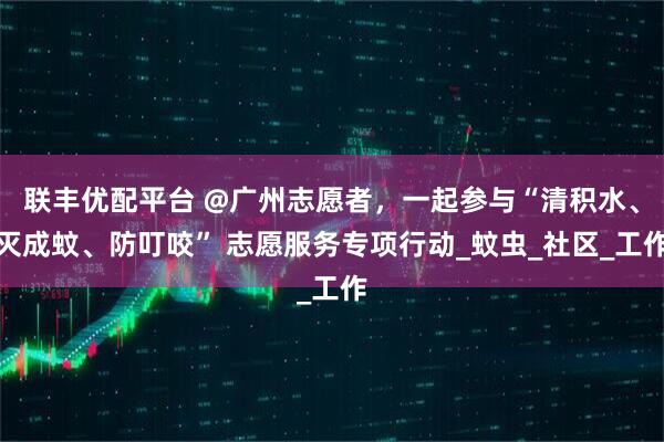 联丰优配平台 @广州志愿者,一起参与“清积水、灭成蚊、防叮咬” 志愿服务专项行动_蚊虫_社区_工作