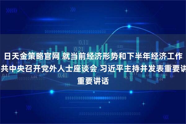 日天金策略官网 就当前经济形势和下半年经济工作 中共中央召开党外人士座谈会 习近平主持并发表重要讲话