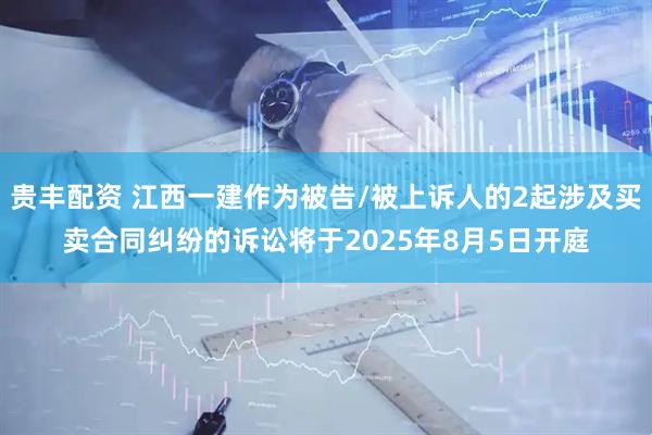 贵丰配资 江西一建作为被告/被上诉人的2起涉及买卖合同纠纷的诉讼将于2025年8月5日开庭