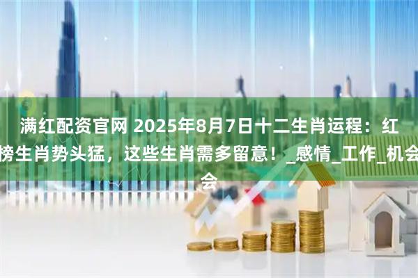满红配资官网 2025年8月7日十二生肖运程:红榜生肖势头猛,这些生肖需多留意!_感情_工作_机会