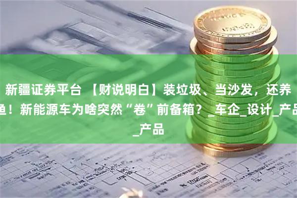 新疆证券平台 【财说明白】装垃圾、当沙发，还养鱼！新能源车为啥突然“卷”前备箱？_车企_设计_产品