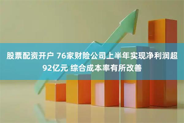 股票配资开户 76家财险公司上半年实现净利润超92亿元 综合成本率有所改善