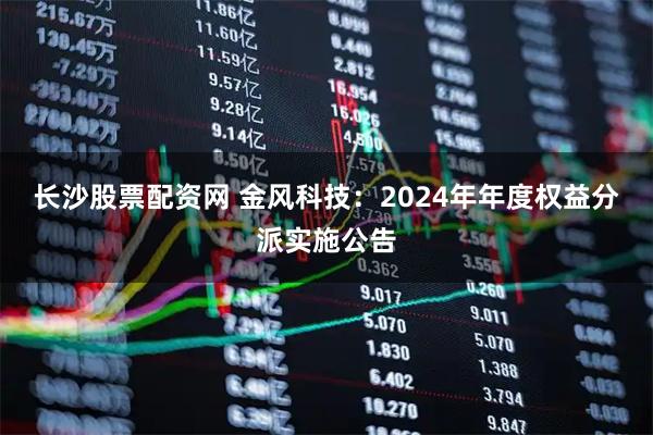 长沙股票配资网 金风科技：2024年年度权益分派实施公告