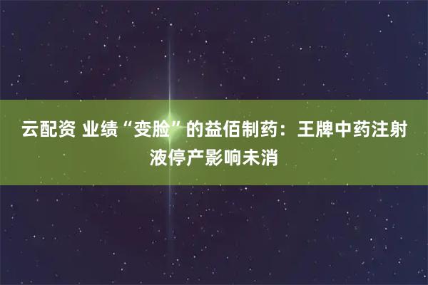 云配资 业绩“变脸”的益佰制药:王牌中药注射液停产影响未消