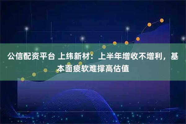 公信配资平台 上纬新材：上半年增收不增利，基本面疲软难撑高估值