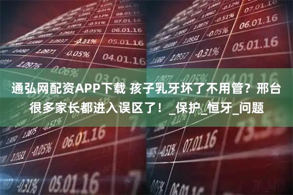 通弘网配资APP下载 孩子乳牙坏了不用管？邢台很多家长都进入误区了！_保护_恒牙_问题