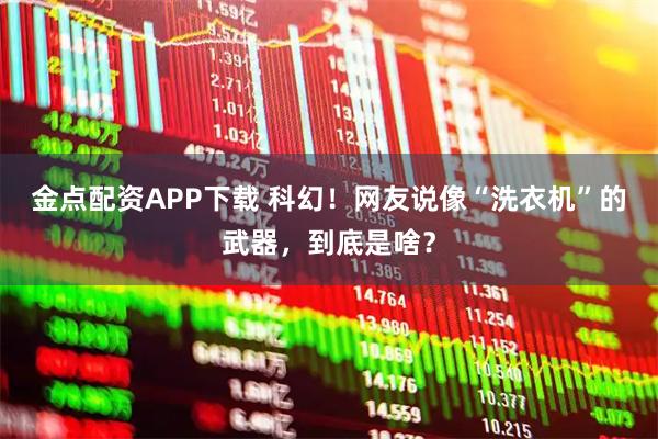 金点配资APP下载 科幻！网友说像“洗衣机”的武器，到底是啥？