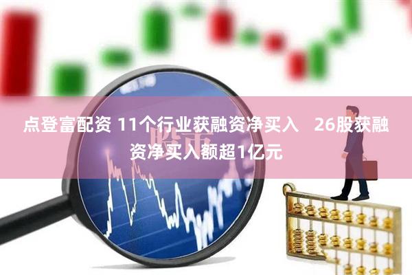 点登富配资 11个行业获融资净买入 26股获融资净买入额超1亿元