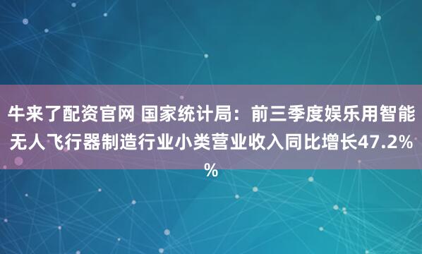 牛来了配资官网 国家统计局:前三季度娱乐用智能无人飞行器制造行业小类营业收入同比增长47.2%